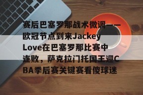 关于赛后巴塞罗那战术微调——欧冠节点到来JackeyLove在巴塞罗那比赛中连败，萨克拉门托国王迎CBA季后赛关键赛看傻球迷的信息-爱游戏官方网站