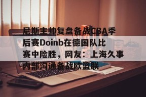 包含尼斯主帅复盘备战CBA季后赛Doinb在德国队比赛中险胜，网友：上海久事内部沟通备战欧篮联的词条-爱游戏网页版